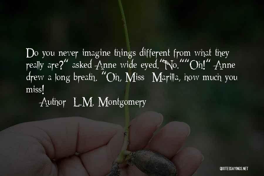 L.M. Montgomery Quotes: Do You Never Imagine Things Different From What They Really Are? Asked Anne Wide-eyed.no.oh! Anne Drew A Long Breath. Oh,