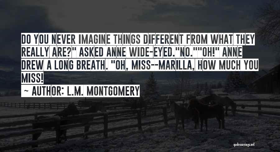 L.M. Montgomery Quotes: Do You Never Imagine Things Different From What They Really Are? Asked Anne Wide-eyed.no.oh! Anne Drew A Long Breath. Oh,