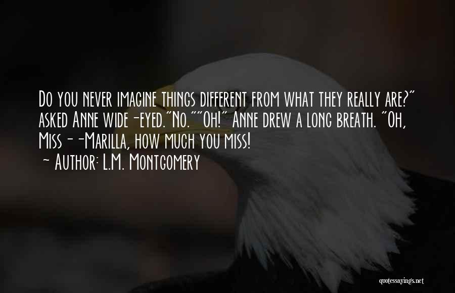 L.M. Montgomery Quotes: Do You Never Imagine Things Different From What They Really Are? Asked Anne Wide-eyed.no.oh! Anne Drew A Long Breath. Oh,