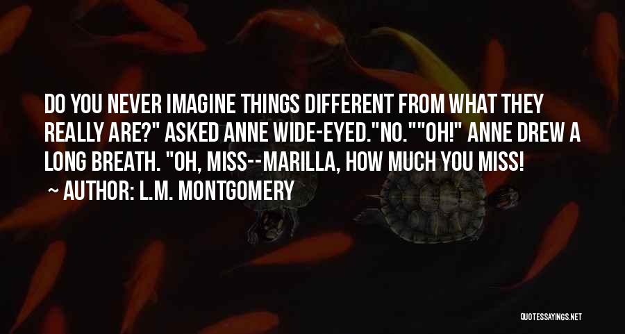 L.M. Montgomery Quotes: Do You Never Imagine Things Different From What They Really Are? Asked Anne Wide-eyed.no.oh! Anne Drew A Long Breath. Oh,