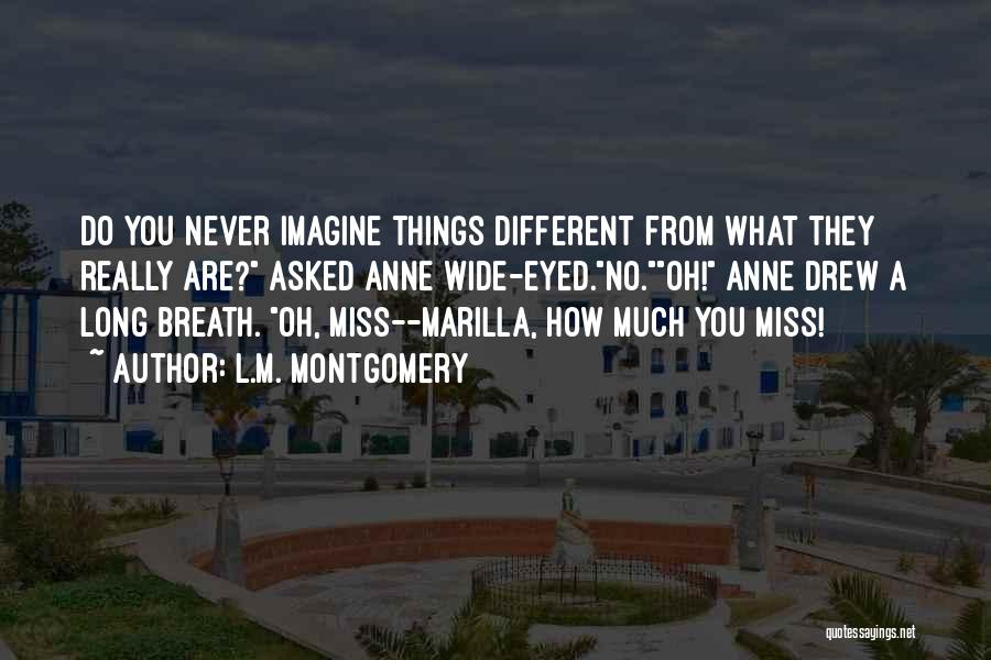 L.M. Montgomery Quotes: Do You Never Imagine Things Different From What They Really Are? Asked Anne Wide-eyed.no.oh! Anne Drew A Long Breath. Oh,