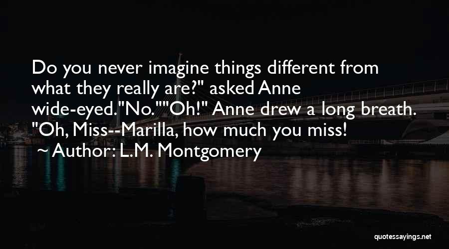 L.M. Montgomery Quotes: Do You Never Imagine Things Different From What They Really Are? Asked Anne Wide-eyed.no.oh! Anne Drew A Long Breath. Oh,