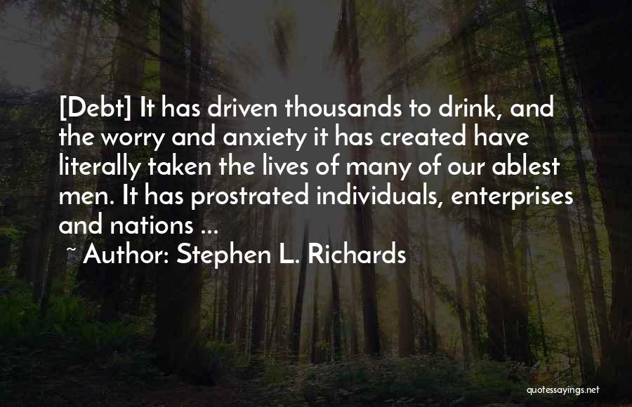 Stephen L. Richards Quotes: [debt] It Has Driven Thousands To Drink, And The Worry And Anxiety It Has Created Have Literally Taken The Lives