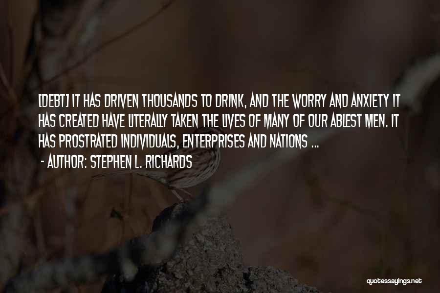 Stephen L. Richards Quotes: [debt] It Has Driven Thousands To Drink, And The Worry And Anxiety It Has Created Have Literally Taken The Lives
