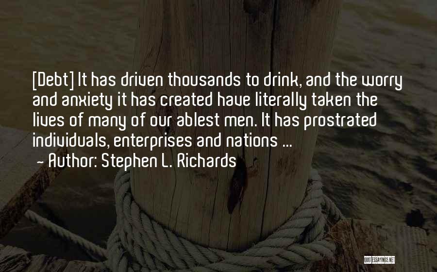 Stephen L. Richards Quotes: [debt] It Has Driven Thousands To Drink, And The Worry And Anxiety It Has Created Have Literally Taken The Lives