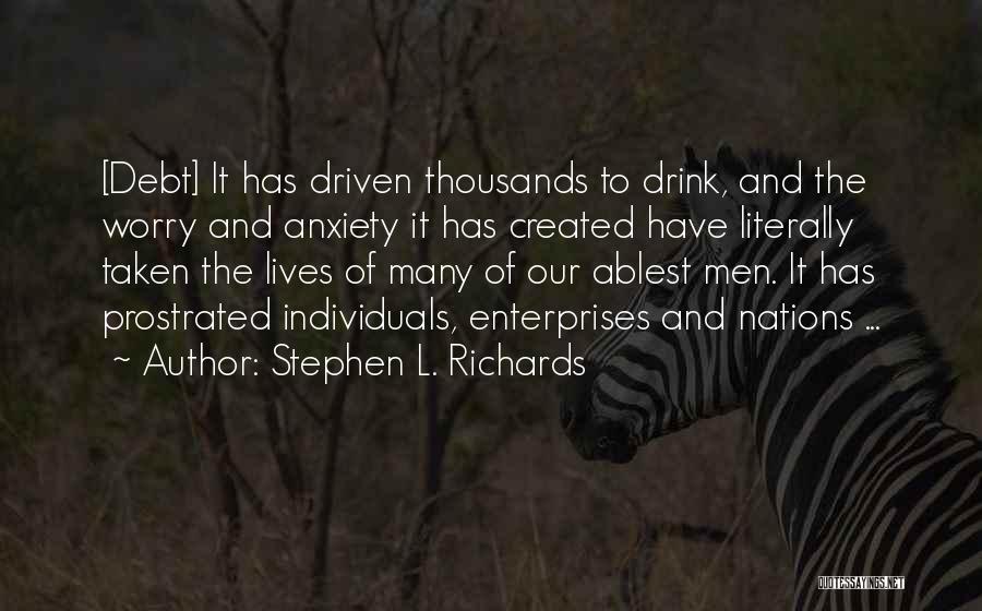 Stephen L. Richards Quotes: [debt] It Has Driven Thousands To Drink, And The Worry And Anxiety It Has Created Have Literally Taken The Lives