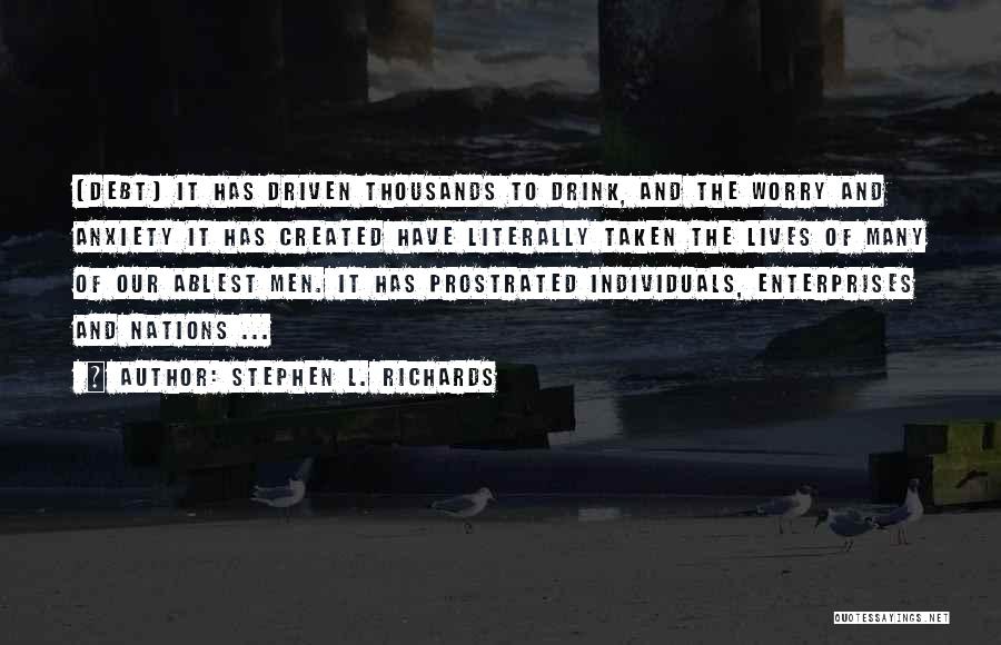 Stephen L. Richards Quotes: [debt] It Has Driven Thousands To Drink, And The Worry And Anxiety It Has Created Have Literally Taken The Lives