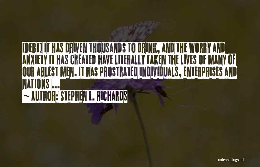 Stephen L. Richards Quotes: [debt] It Has Driven Thousands To Drink, And The Worry And Anxiety It Has Created Have Literally Taken The Lives