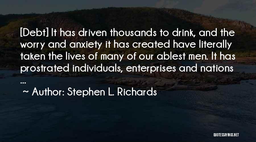 Stephen L. Richards Quotes: [debt] It Has Driven Thousands To Drink, And The Worry And Anxiety It Has Created Have Literally Taken The Lives