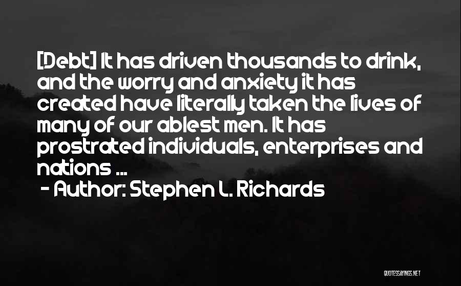 Stephen L. Richards Quotes: [debt] It Has Driven Thousands To Drink, And The Worry And Anxiety It Has Created Have Literally Taken The Lives