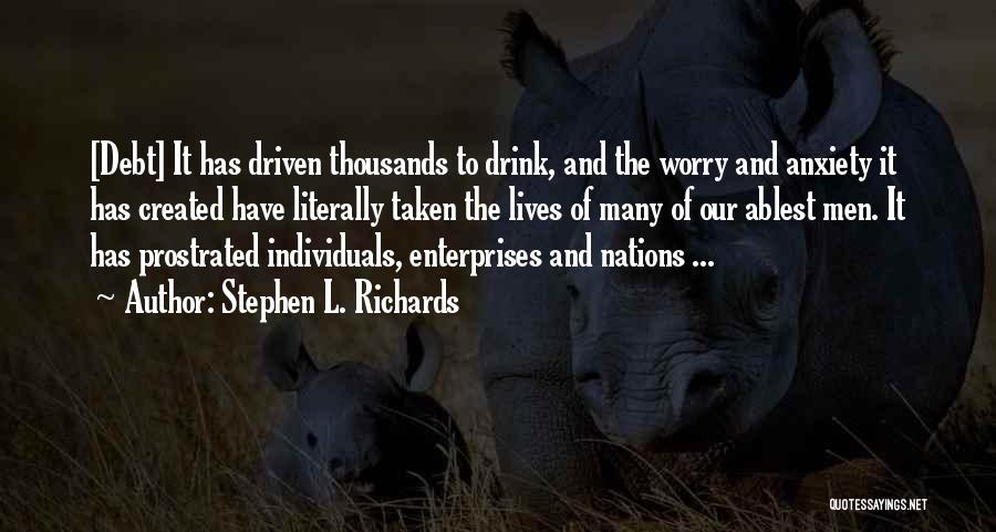 Stephen L. Richards Quotes: [debt] It Has Driven Thousands To Drink, And The Worry And Anxiety It Has Created Have Literally Taken The Lives