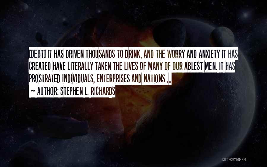 Stephen L. Richards Quotes: [debt] It Has Driven Thousands To Drink, And The Worry And Anxiety It Has Created Have Literally Taken The Lives