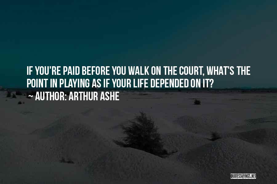 Arthur Ashe Quotes: If You're Paid Before You Walk On The Court, What's The Point In Playing As If Your Life Depended On