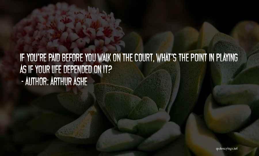 Arthur Ashe Quotes: If You're Paid Before You Walk On The Court, What's The Point In Playing As If Your Life Depended On