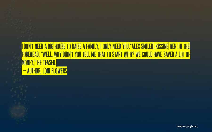 Loni Flowers Quotes: I Don't Need A Big House To Raise A Family, I Only Need You.alex Smiled, Kissing Her On The Forehead.