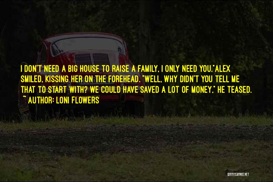 Loni Flowers Quotes: I Don't Need A Big House To Raise A Family, I Only Need You.alex Smiled, Kissing Her On The Forehead.