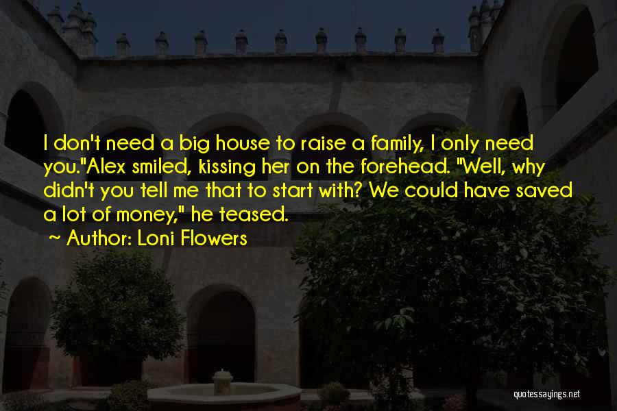 Loni Flowers Quotes: I Don't Need A Big House To Raise A Family, I Only Need You.alex Smiled, Kissing Her On The Forehead.