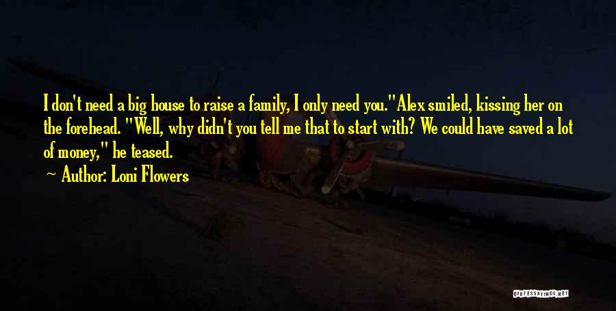 Loni Flowers Quotes: I Don't Need A Big House To Raise A Family, I Only Need You.alex Smiled, Kissing Her On The Forehead.