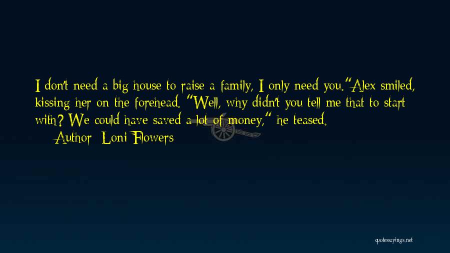 Loni Flowers Quotes: I Don't Need A Big House To Raise A Family, I Only Need You.alex Smiled, Kissing Her On The Forehead.