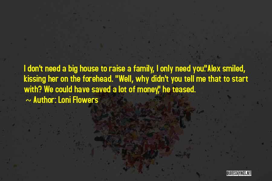 Loni Flowers Quotes: I Don't Need A Big House To Raise A Family, I Only Need You.alex Smiled, Kissing Her On The Forehead.