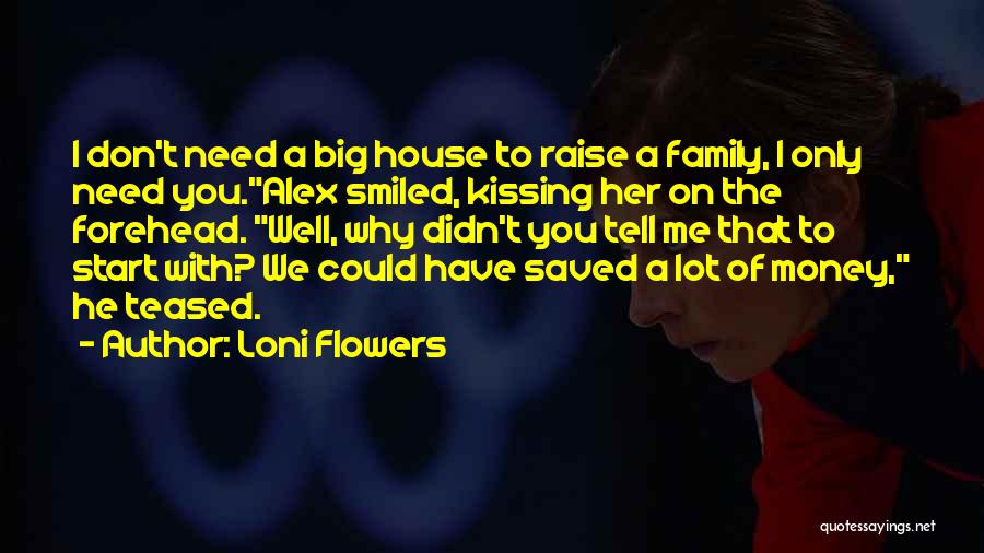 Loni Flowers Quotes: I Don't Need A Big House To Raise A Family, I Only Need You.alex Smiled, Kissing Her On The Forehead.