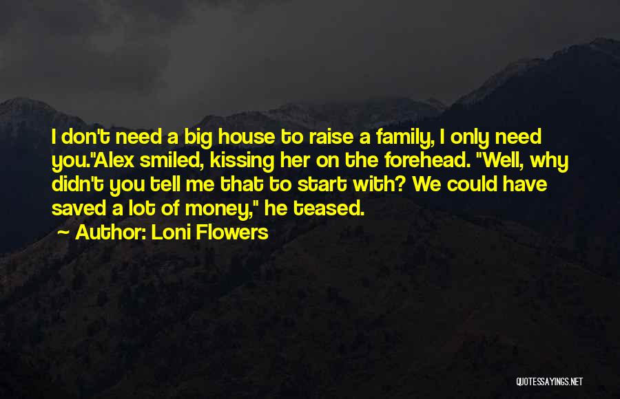 Loni Flowers Quotes: I Don't Need A Big House To Raise A Family, I Only Need You.alex Smiled, Kissing Her On The Forehead.