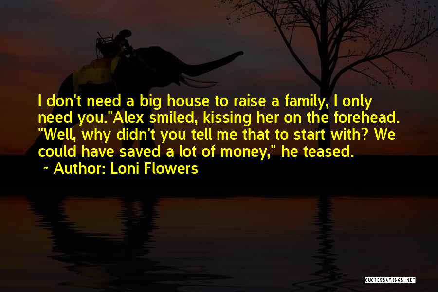 Loni Flowers Quotes: I Don't Need A Big House To Raise A Family, I Only Need You.alex Smiled, Kissing Her On The Forehead.