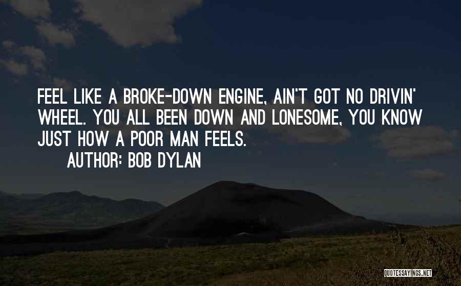 Bob Dylan Quotes: Feel Like A Broke-down Engine, Ain't Got No Drivin' Wheel. You All Been Down And Lonesome, You Know Just How