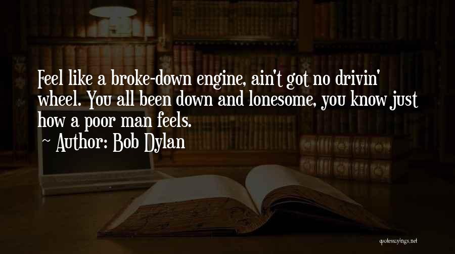 Bob Dylan Quotes: Feel Like A Broke-down Engine, Ain't Got No Drivin' Wheel. You All Been Down And Lonesome, You Know Just How