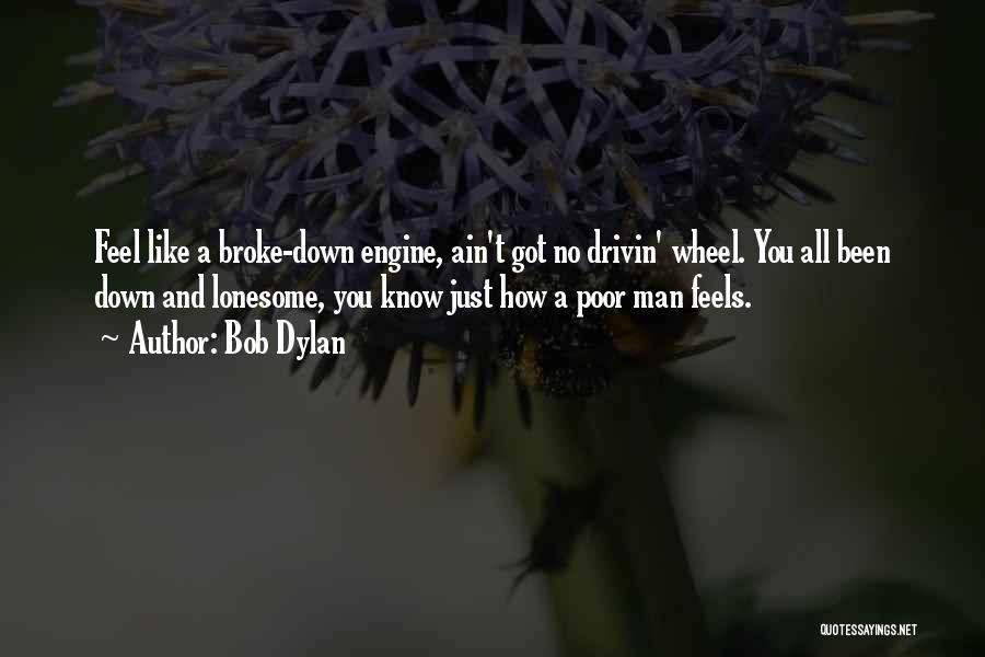 Bob Dylan Quotes: Feel Like A Broke-down Engine, Ain't Got No Drivin' Wheel. You All Been Down And Lonesome, You Know Just How