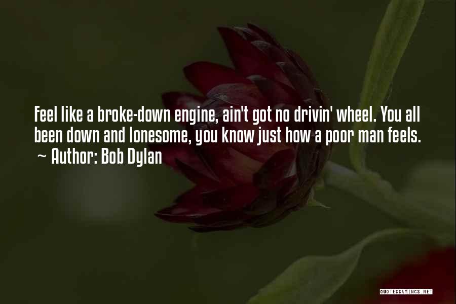 Bob Dylan Quotes: Feel Like A Broke-down Engine, Ain't Got No Drivin' Wheel. You All Been Down And Lonesome, You Know Just How