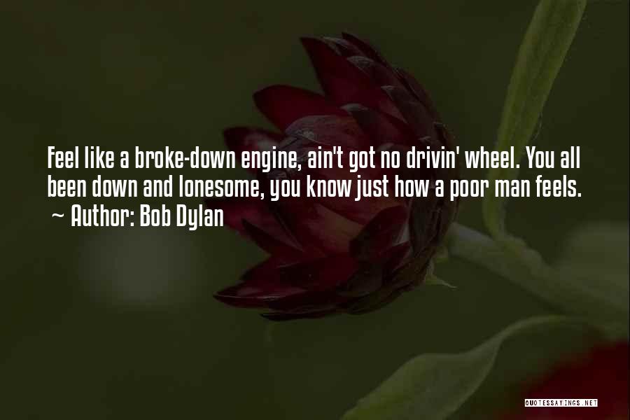 Bob Dylan Quotes: Feel Like A Broke-down Engine, Ain't Got No Drivin' Wheel. You All Been Down And Lonesome, You Know Just How