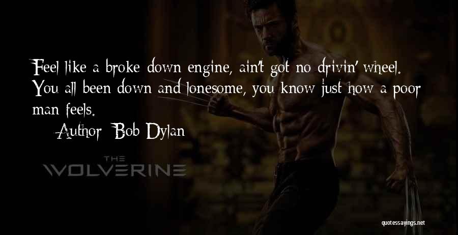 Bob Dylan Quotes: Feel Like A Broke-down Engine, Ain't Got No Drivin' Wheel. You All Been Down And Lonesome, You Know Just How