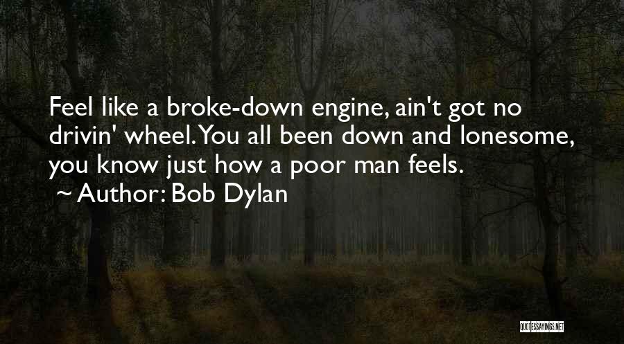 Bob Dylan Quotes: Feel Like A Broke-down Engine, Ain't Got No Drivin' Wheel. You All Been Down And Lonesome, You Know Just How