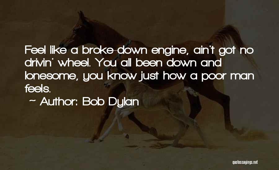 Bob Dylan Quotes: Feel Like A Broke-down Engine, Ain't Got No Drivin' Wheel. You All Been Down And Lonesome, You Know Just How