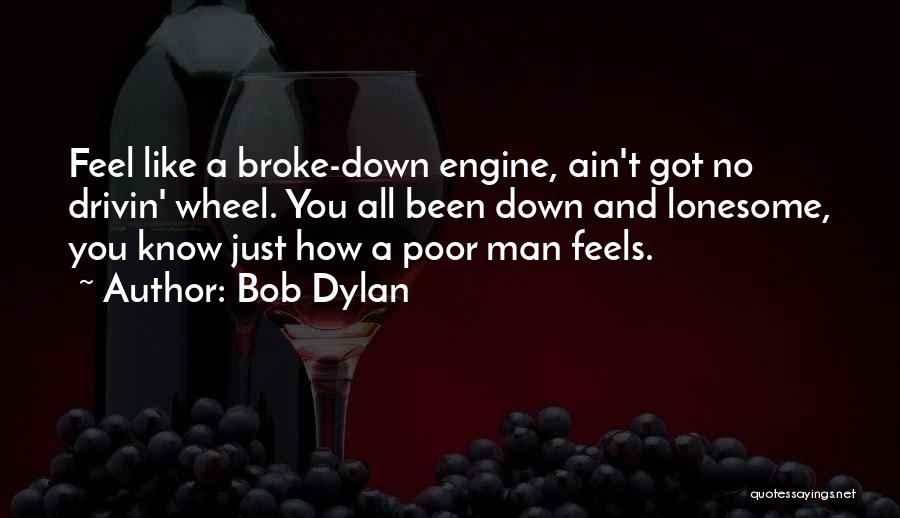 Bob Dylan Quotes: Feel Like A Broke-down Engine, Ain't Got No Drivin' Wheel. You All Been Down And Lonesome, You Know Just How