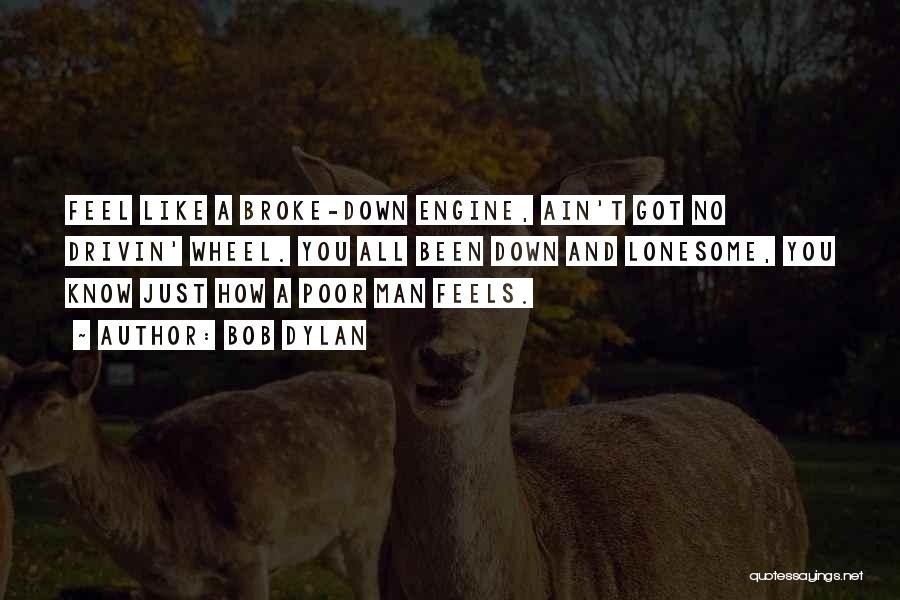 Bob Dylan Quotes: Feel Like A Broke-down Engine, Ain't Got No Drivin' Wheel. You All Been Down And Lonesome, You Know Just How