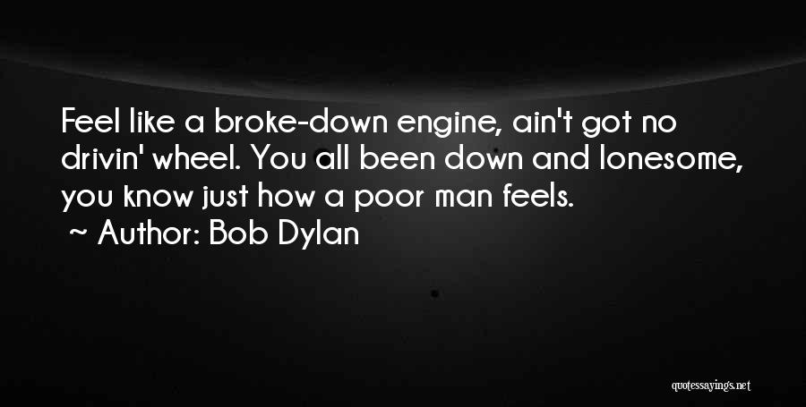 Bob Dylan Quotes: Feel Like A Broke-down Engine, Ain't Got No Drivin' Wheel. You All Been Down And Lonesome, You Know Just How