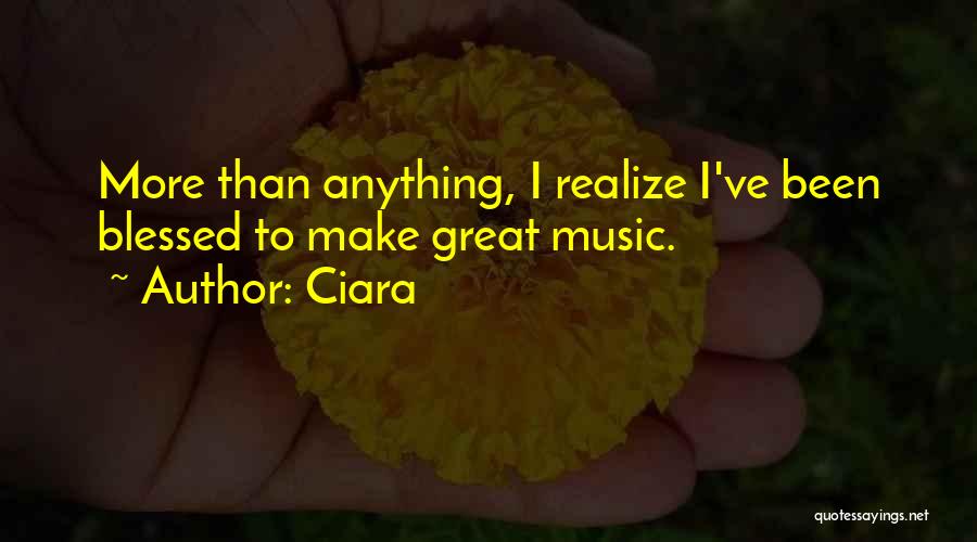 Ciara Quotes: More Than Anything, I Realize I've Been Blessed To Make Great Music.