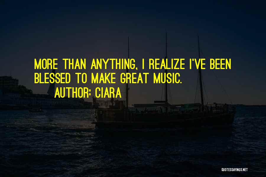 Ciara Quotes: More Than Anything, I Realize I've Been Blessed To Make Great Music.