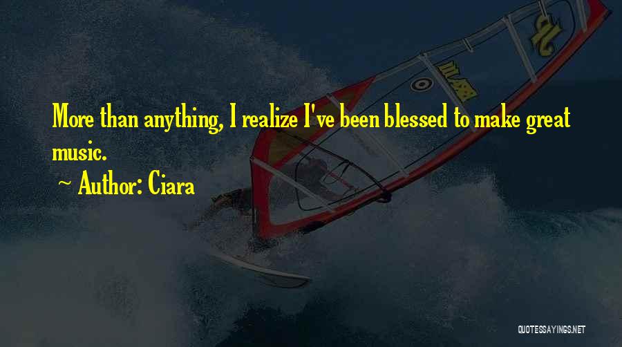 Ciara Quotes: More Than Anything, I Realize I've Been Blessed To Make Great Music.