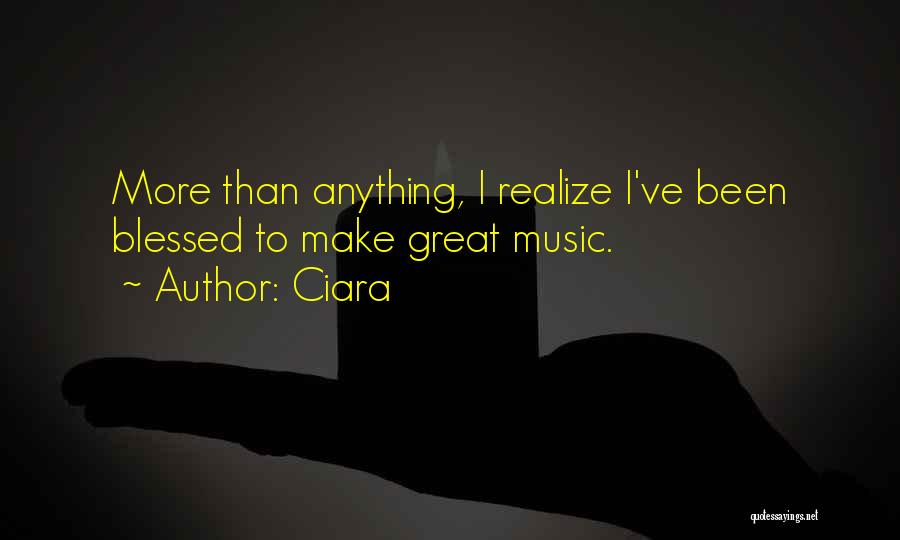 Ciara Quotes: More Than Anything, I Realize I've Been Blessed To Make Great Music.