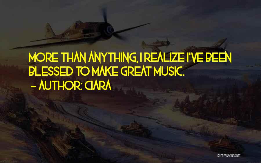 Ciara Quotes: More Than Anything, I Realize I've Been Blessed To Make Great Music.