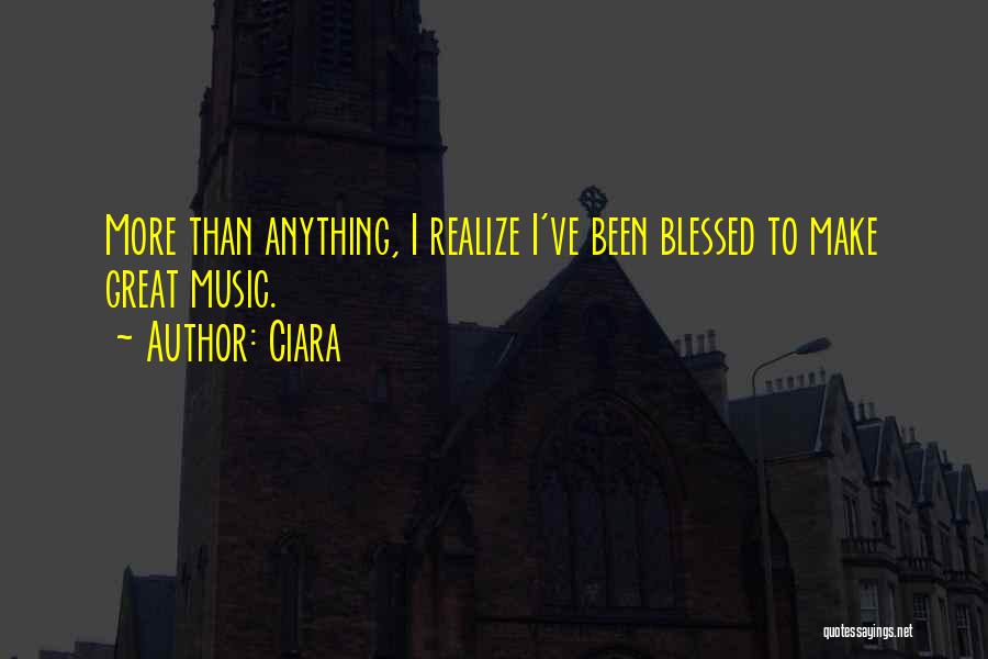 Ciara Quotes: More Than Anything, I Realize I've Been Blessed To Make Great Music.