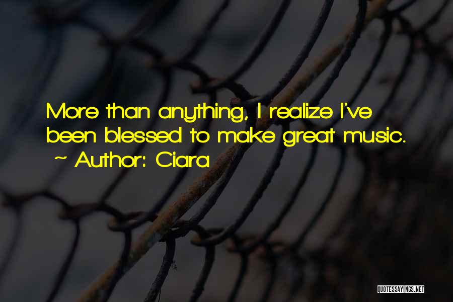 Ciara Quotes: More Than Anything, I Realize I've Been Blessed To Make Great Music.