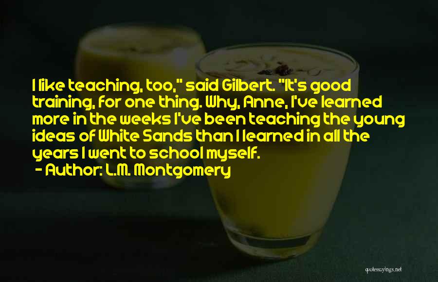 L.M. Montgomery Quotes: I Like Teaching, Too, Said Gilbert. It's Good Training, For One Thing. Why, Anne, I've Learned More In The Weeks