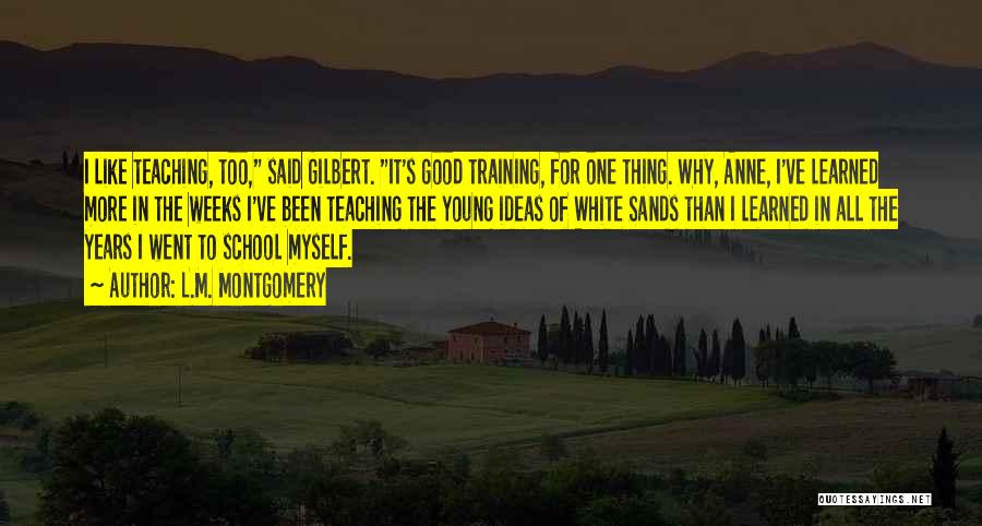 L.M. Montgomery Quotes: I Like Teaching, Too, Said Gilbert. It's Good Training, For One Thing. Why, Anne, I've Learned More In The Weeks