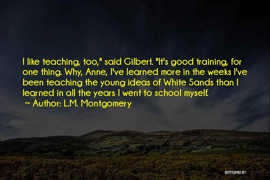 L.M. Montgomery Quotes: I Like Teaching, Too, Said Gilbert. It's Good Training, For One Thing. Why, Anne, I've Learned More In The Weeks