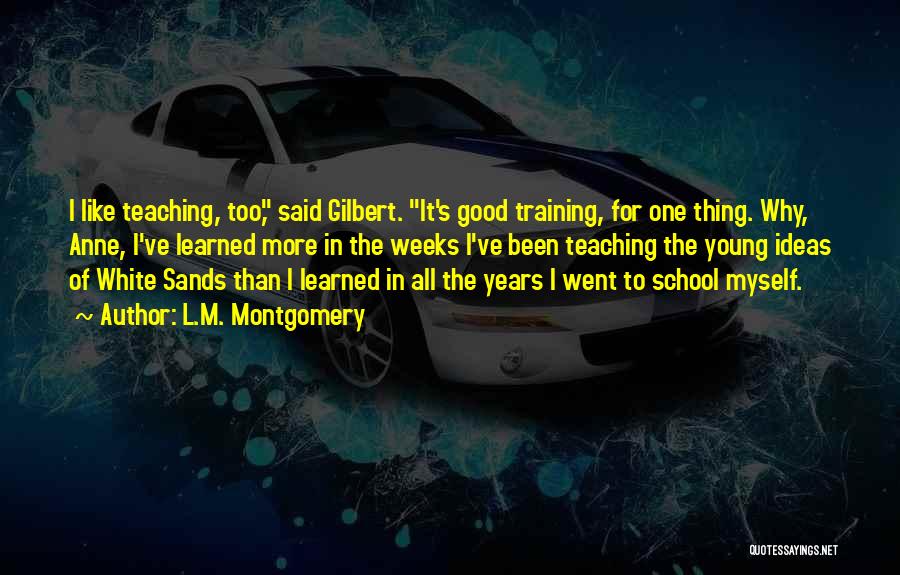 L.M. Montgomery Quotes: I Like Teaching, Too, Said Gilbert. It's Good Training, For One Thing. Why, Anne, I've Learned More In The Weeks