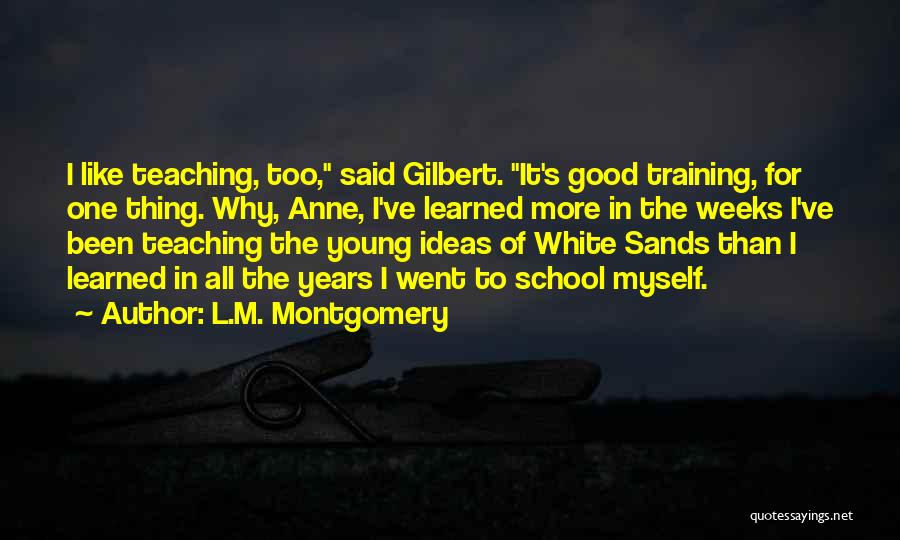 L.M. Montgomery Quotes: I Like Teaching, Too, Said Gilbert. It's Good Training, For One Thing. Why, Anne, I've Learned More In The Weeks